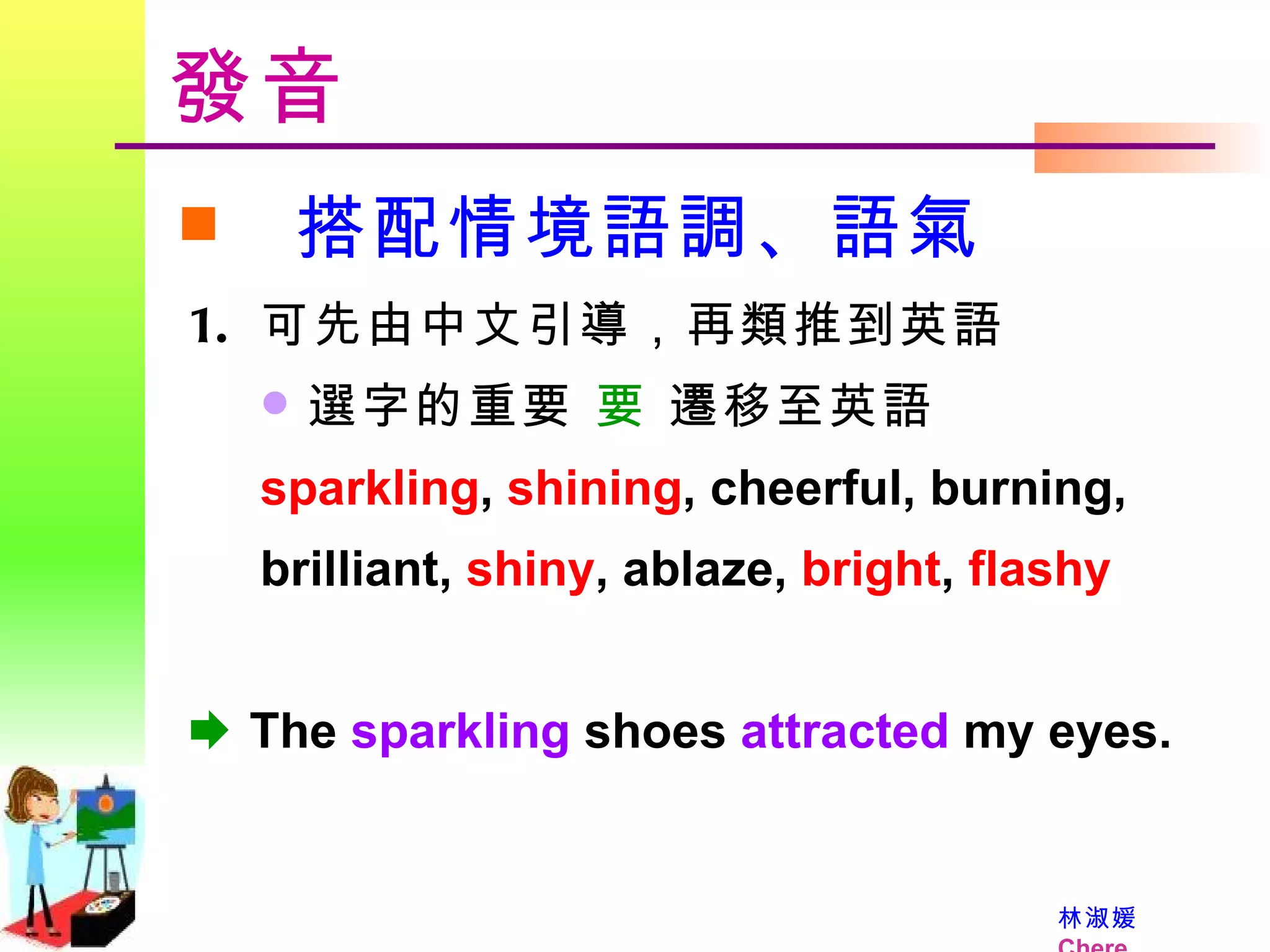 發音 搭配情境語調、語氣 可先由中文引導，再類推到英語 選字的重要     遷移至英語 sparkling ,  shining , cheerful, burning, brilliant,  shiny , ablaze,  bright ,  flashy    The  sparkling  shoes  attracted  my eyes. 