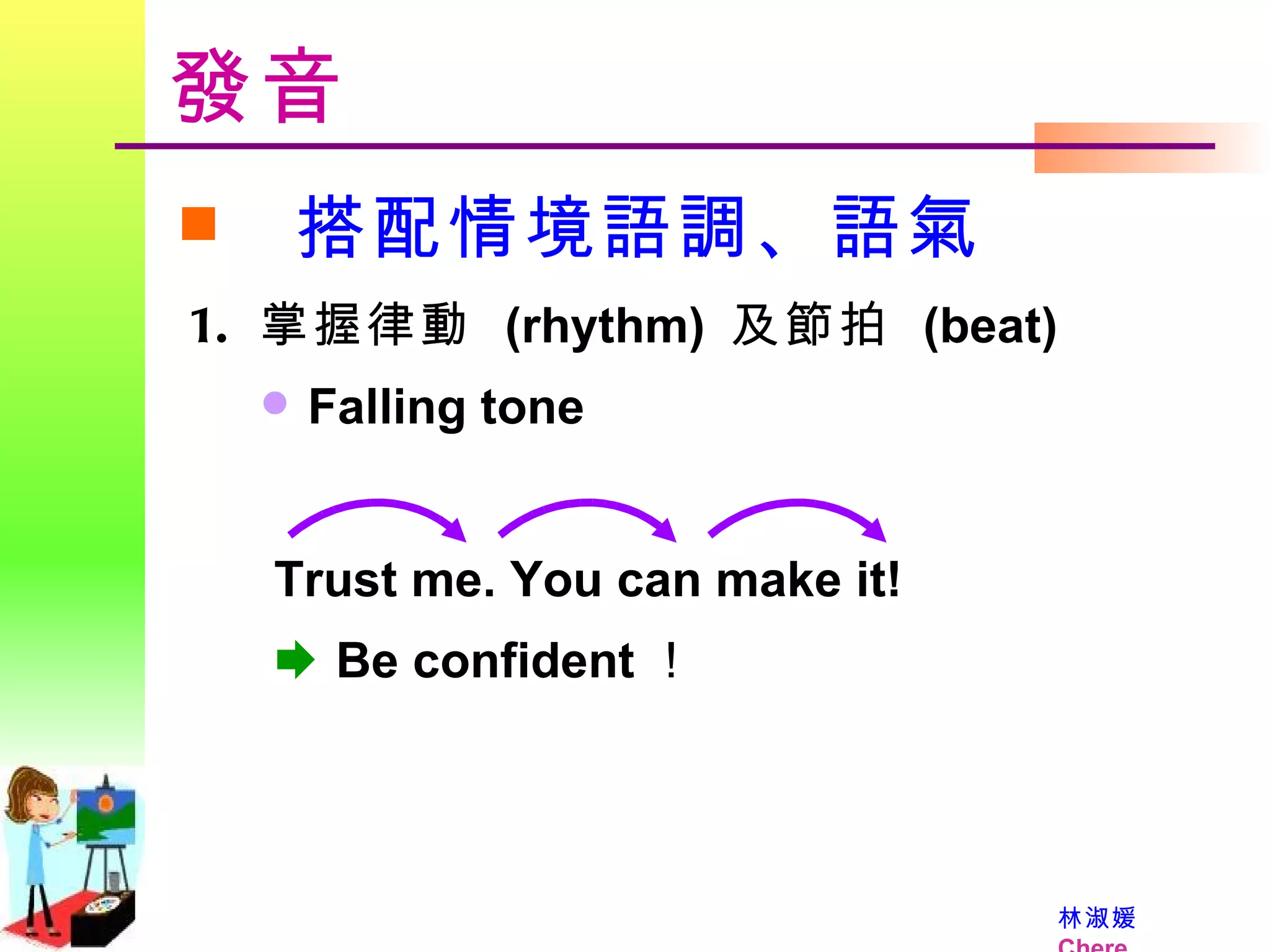 發音 搭配情境語調、語氣 掌握律動  (rhythm)  及節拍  (beat) Falling tone Trust me. You can make it!     Be confident ！ 