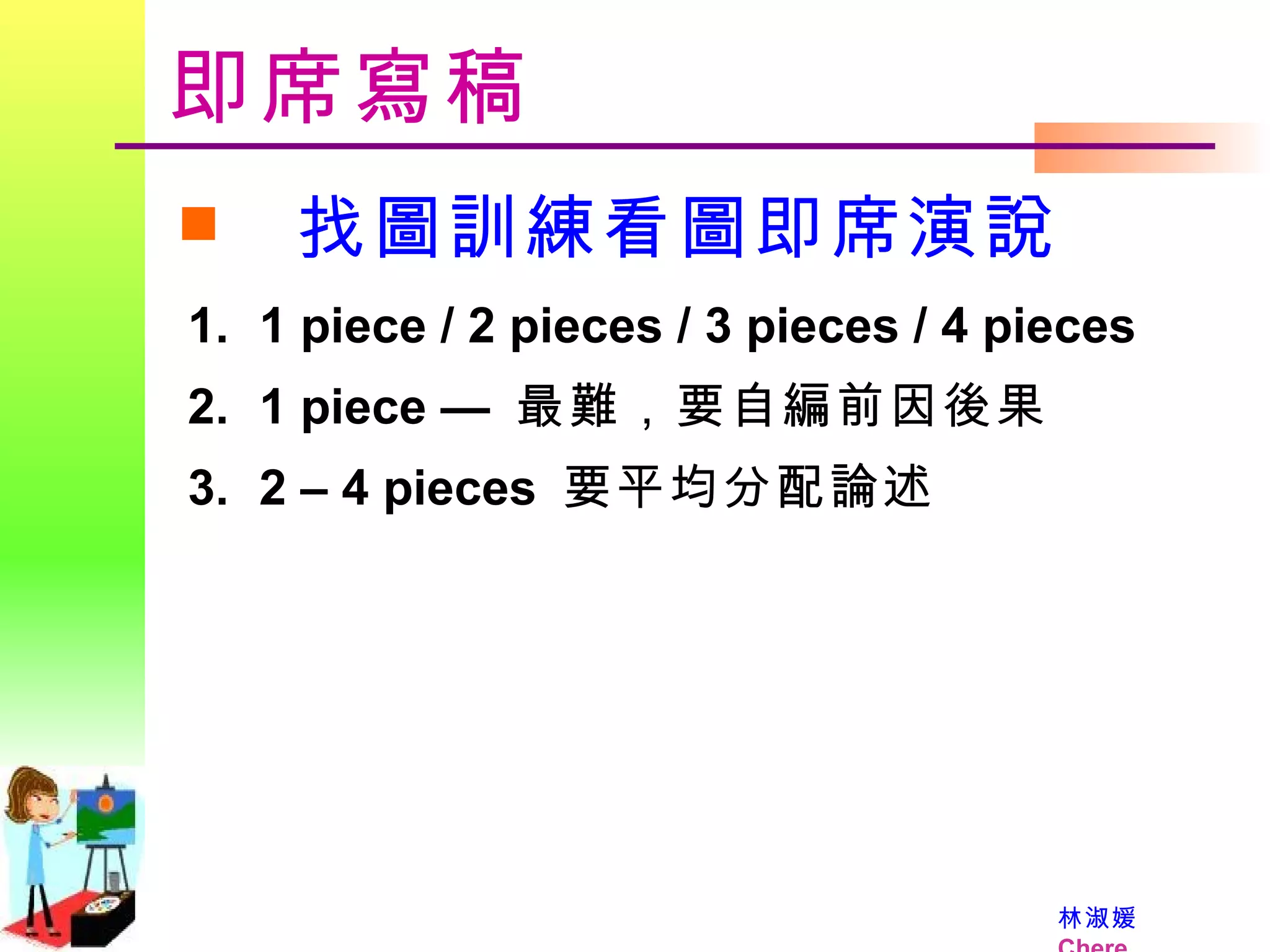 即席寫稿 找圖訓練看圖即席演說 1 piece / 2 pieces / 3 pieces / 4 pieces 1 piece —  最難，要自編前因後果 2 – 4 pieces  要平均分配論述  