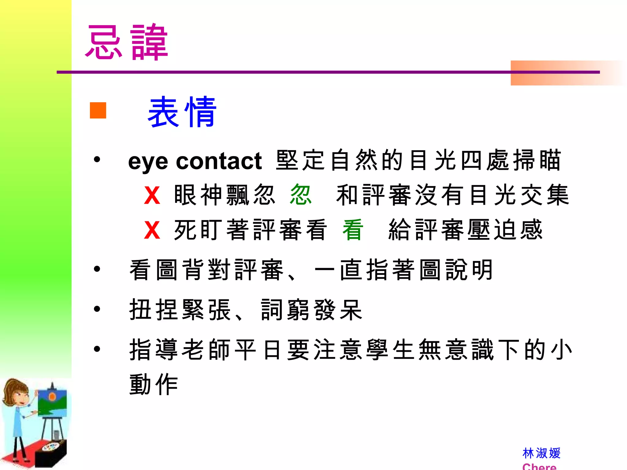 忌諱 表情 eye contact  堅定自然的目光四處掃瞄    X  眼神飄忽     和評審沒有目光交集   X  死盯著評審看     給評審壓迫感 看圖背對評審、一直指著圖說明 扭捏緊張、詞窮發呆 指導老師平日要注意學生無意識下的小動作 