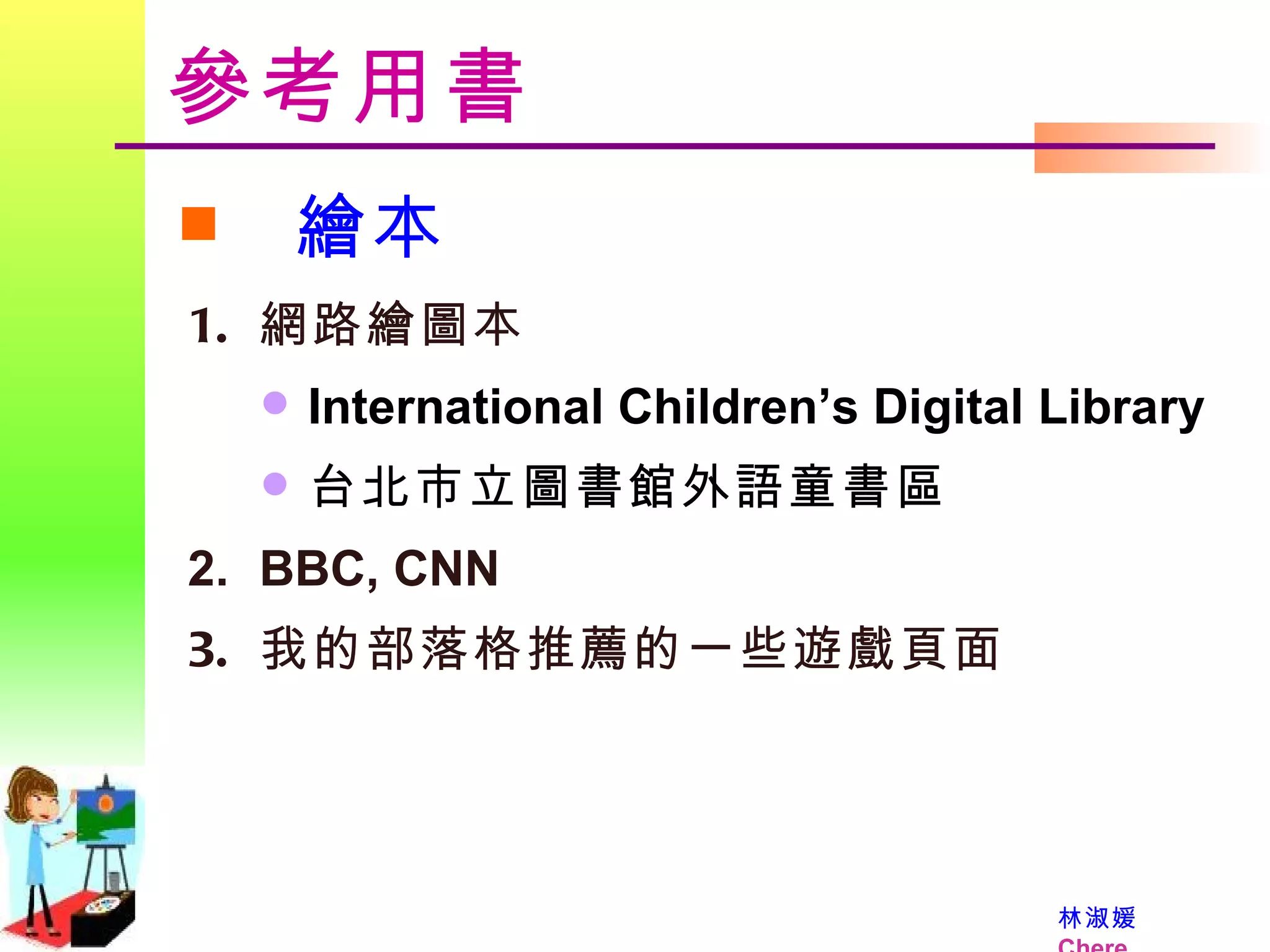 參考用書 繪本 網路繪圖本 International Children’s Digital Library  台北市立圖書館外語童書區 BBC, CNN 我的部落格推薦的一些遊戲頁面 