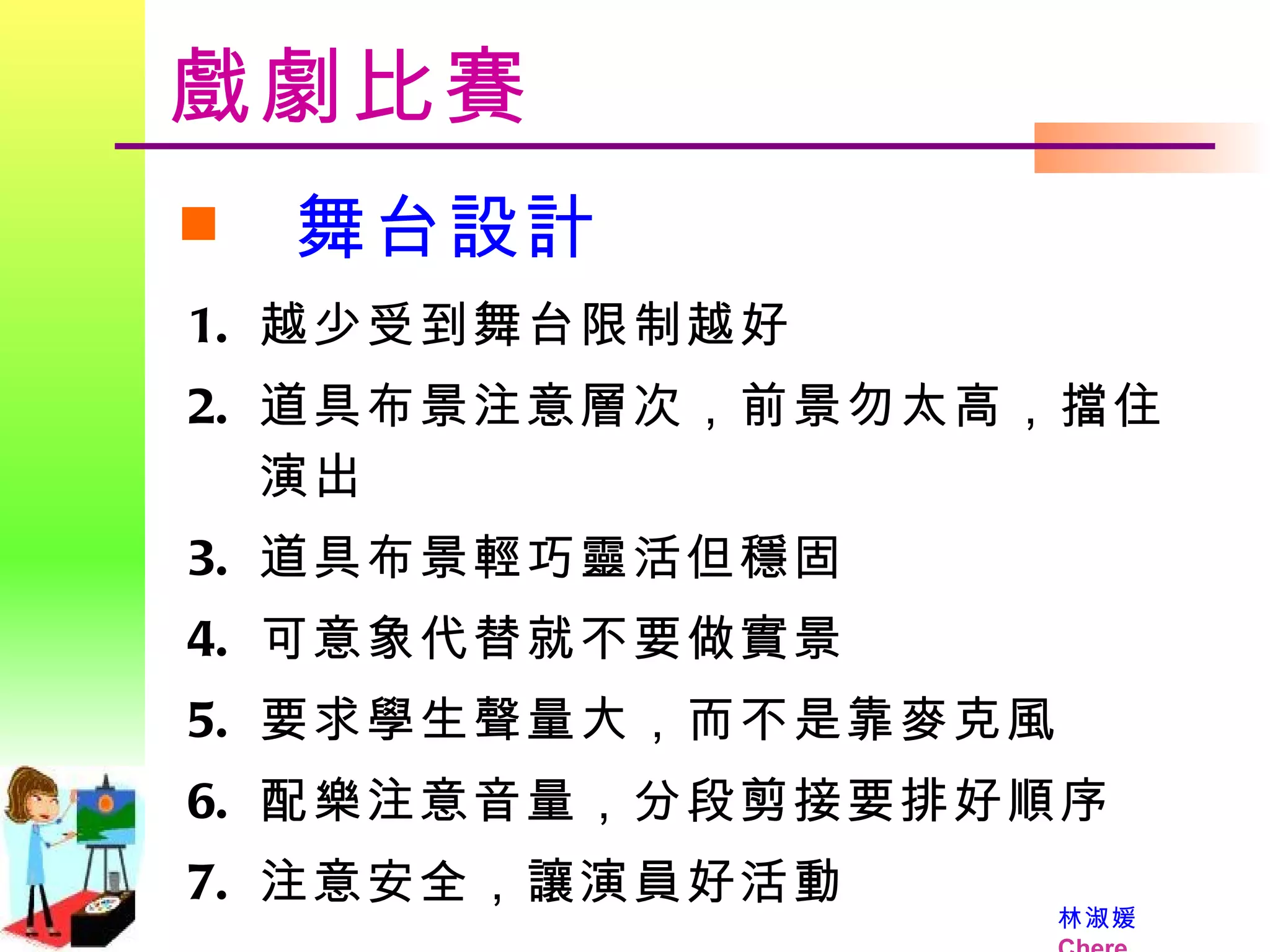 戲劇比賽 舞台設計 越少受到舞台限制越好 道具布景注意層次，前景勿太高，擋住演出 道具布景輕巧靈活但穩固 可意象代替就不要做實景 要求學生聲量大，而不是靠麥克風 配樂注意音量，分段剪接要排好順序 注意安全，讓演員好活動 