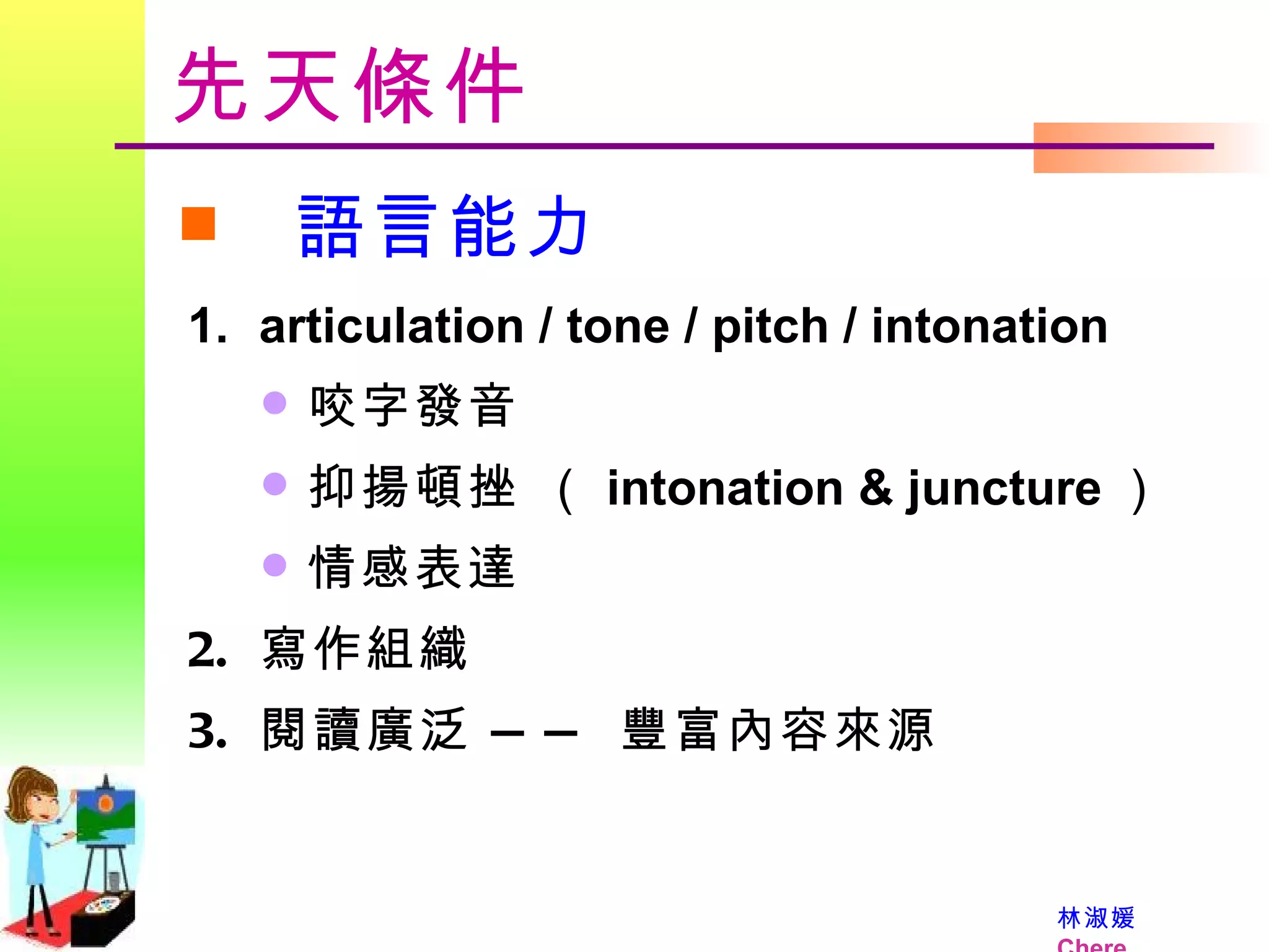 先天條件 語言能力 articulation / tone / pitch / intonation 咬字發音  抑揚頓挫 （ intonation & juncture ） 情感表達 寫作組織 閱讀廣泛 —— 豐富內容來源 