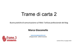 Trame di carta 2
Buone pratiche di comunicazione sul Web: l’utilizzo professionale del blog
Marco Giacomello
www.marcogiacomello.com
@mgiacomello - @librinnovando
Lamezia Terme, 21 giugno 2013
 