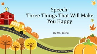 Speech:
Three Things That Will Make
You Happy
By Ms. Tasha
 