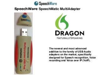 SpeechWare SpeechMatic MultiAdapter
The newest and most advanced
addition to the family of USB Audio
adapters on the market, specifically
designed for Speech recognition, Voice
recording and Voice over IP (VoIP).
 