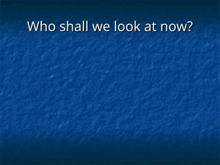Who shall we look at now?
Who shall we look at now?
 