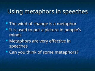 Using metaphors in speeches
Using metaphors in speeches
 The wind of change is a metaphor
The wind of change is a metaphor
 It is used to put a picture in people’s
It is used to put a picture in people’s
minds
minds
 Metaphors are very effective in
Metaphors are very effective in
speeches
speeches
 Can you think of some metaphors?
Can you think of some metaphors?
 