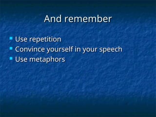 And remember
And remember
 Use repetition
Use repetition
 Convince yourself in your speech
Convince yourself in your speech
 Use metaphors
Use metaphors
 