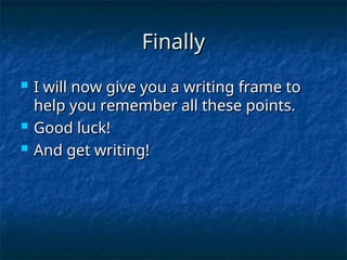 Finally
Finally
 I will now give you a writing frame to
I will now give you a writing frame to
help you remember all these points.
help you remember all these points.
 Good luck!
Good luck!
 And get writing!
And get writing!
 