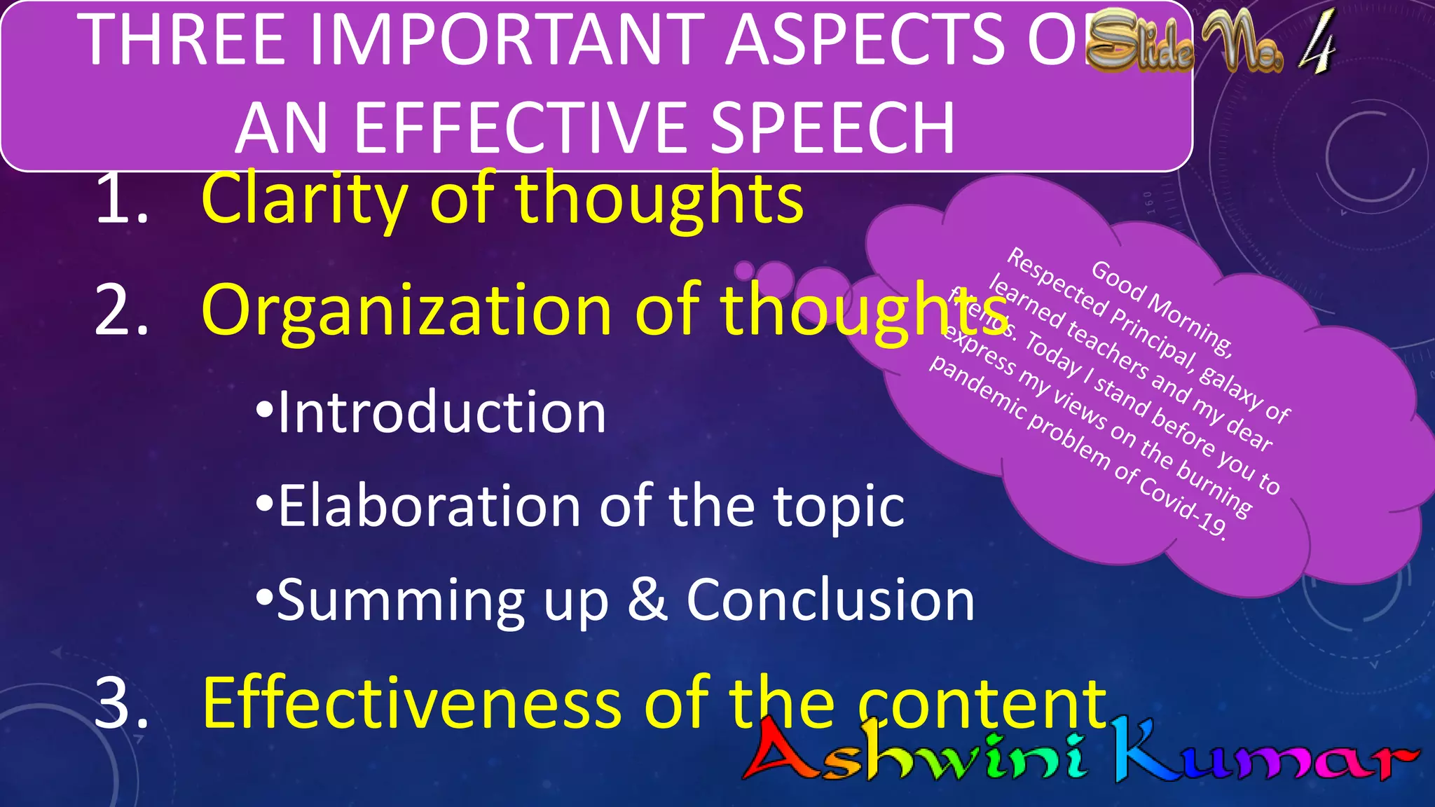 THREE IMPORTANT ASPECTS OF
AN EFFECTIVE SPEECH
1. Clarity of thoughts
2. Organization of thoughts
•Introduction
•Elaboration of the topic
•Summing up & Conclusion
3. Effectiveness of the content.
 