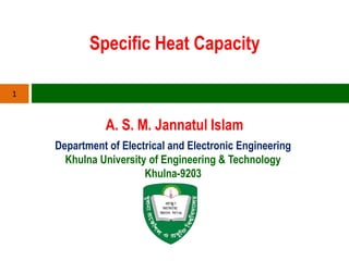 Specific Heat Capacity
A. S. M. Jannatul Islam
1
Department of Electrical and Electronic Engineering
Khulna University of Engineering & Technology
Khulna-9203
 