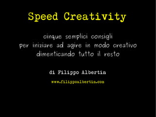 Speed Creativity
cinque semplici consigli

per iniziare ad agire in modo creativo
dimenticando tutto il resto
di Filippo Albertin
www.filippoalbertin.com

 