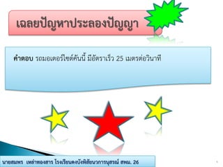 คาตอบ รถมอเตอร์ไซต์คันนี้ มีอัตราเร็ว 25 เมตรต่อวินาที
5นายสมพร เหล่าทองสาร โรงเรียนดงบังพิสัยนวการนุสรณ์ สพม. 26
 