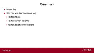Summary
● Insight lag
● How can we shorten insight lag
○ Faster ingest
○ Faster human insights
○ Faster automated decisions
 