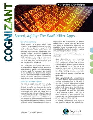 • Cognizant 20-20 Insights




Speed, Agility: The SaaS Killer Apps
   Executive Summary                                     Organizations that have deployed SaaS find its
                                                         greatest benefits are the speed with which they
   Buying software as a service (SaaS) helps
                                                         can deploy or decommission applications (or
   companies compete by democratizing, decentral-
                                                         change the number of users accessing them) and
   izing and speeding application deployment. SaaS
                                                         the agility SaaS gives them to target new markets
   allows local business units to quickly identify and
                                                         or support new products and services.
   deploy the applications they need to meet ever-
   changing business requirements. However, the          The specific speed and agility benefits customers
   unrestricted freedom to deploy and customize          cite include:
   SaaS applications can lead to inconsistent
   processes and data that can harm the business         •   Faster budgeting: In many companies,
   and result in the same high maintenance costs             approval for capital spending involves far
   that plague in-house applications.                        more management scrutiny and long-term
                                                             planning than for “expense” spending. Because
   In our work with SaaS providers and customers,            SaaS applications can be paid for as an
   we have identified the key controls required to           operational rather than a capital expense,
   properly balance flexibility and adaptability with        getting budgetary approval for them can be
   corporate needs for consistency and control.              considerably faster than for in-house appli-
   As we describe below, these include program               cations, which are typically capitalized and
   and data management to ensure data integrity,             depreciated.
   process consistency and reduced ongoing main-
   tenance costs across SaaS implementations.            •   Faster deployment: Once the new applications
                                                             are funded, the SaaS model allows companies
   SaaS: The Business Upside                                 to deploy them far more quickly than applica-
   The move to SaaS is being driven, in part, by             tions that are hosted in-house. There’s no need
   forces such as globalization; the virtualization          to order, wait for, set up and configure hardware,
   of teams, processes and platforms; the rise of            software and storage, since that infrastruc-
   millennial workers; and cloud technology. These           ture is all managed by the SaaS provider. The
   trends enable more agile and flexible ways of             only requirement for going into production
   working internally and externally with business           is a purchase order (or even a credit card) to
   partners and customers. But to reach new levels           obtain the number of “seats” required, enter
   of effectiveness, organizations need to quickly           or upload data from their existing systems and
   and adeptly scale their operations, infrastructure        perform any required user training.
   and investments to meet ever-changing business            For instance, compared with the 18 months it
   conditions, even as the global economy recovers.          took to develop a service and support appli-




   cognizant 20-20 insights | july 2011
 