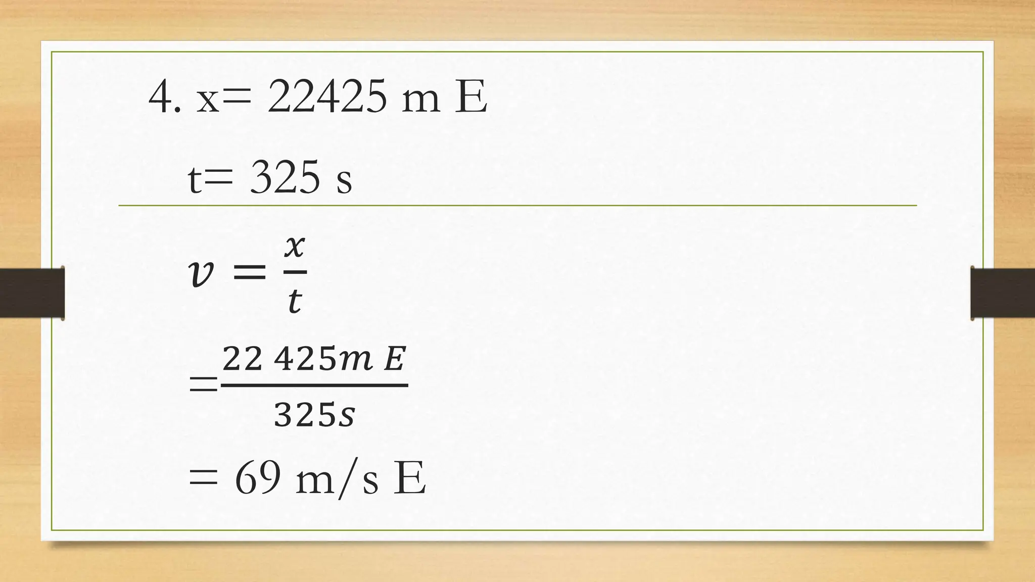 4. x= 22425 m E
t= 325 s
𝑣 =
𝑥
𝑡
=
22 425𝑚 𝐸
325𝑠
= 69 m/s E
 