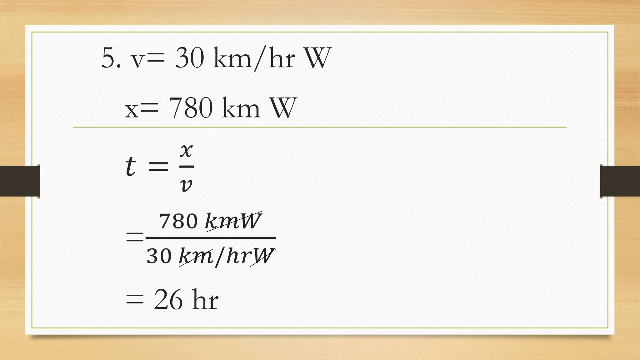 5. v= 30 km/hr W
x= 780 km W
𝑡 =
𝑥
𝑣
=
780 𝑘𝑚𝑊
30 𝑘𝑚/ℎ𝑟𝑊
= 26 hr
 