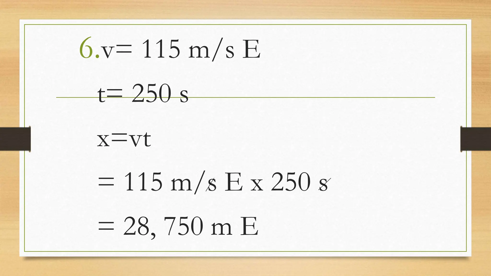 6.v= 115 m/s E
t= 250 s
x=vt
= 115 m/s E x 250 s
= 28, 750 m E
 