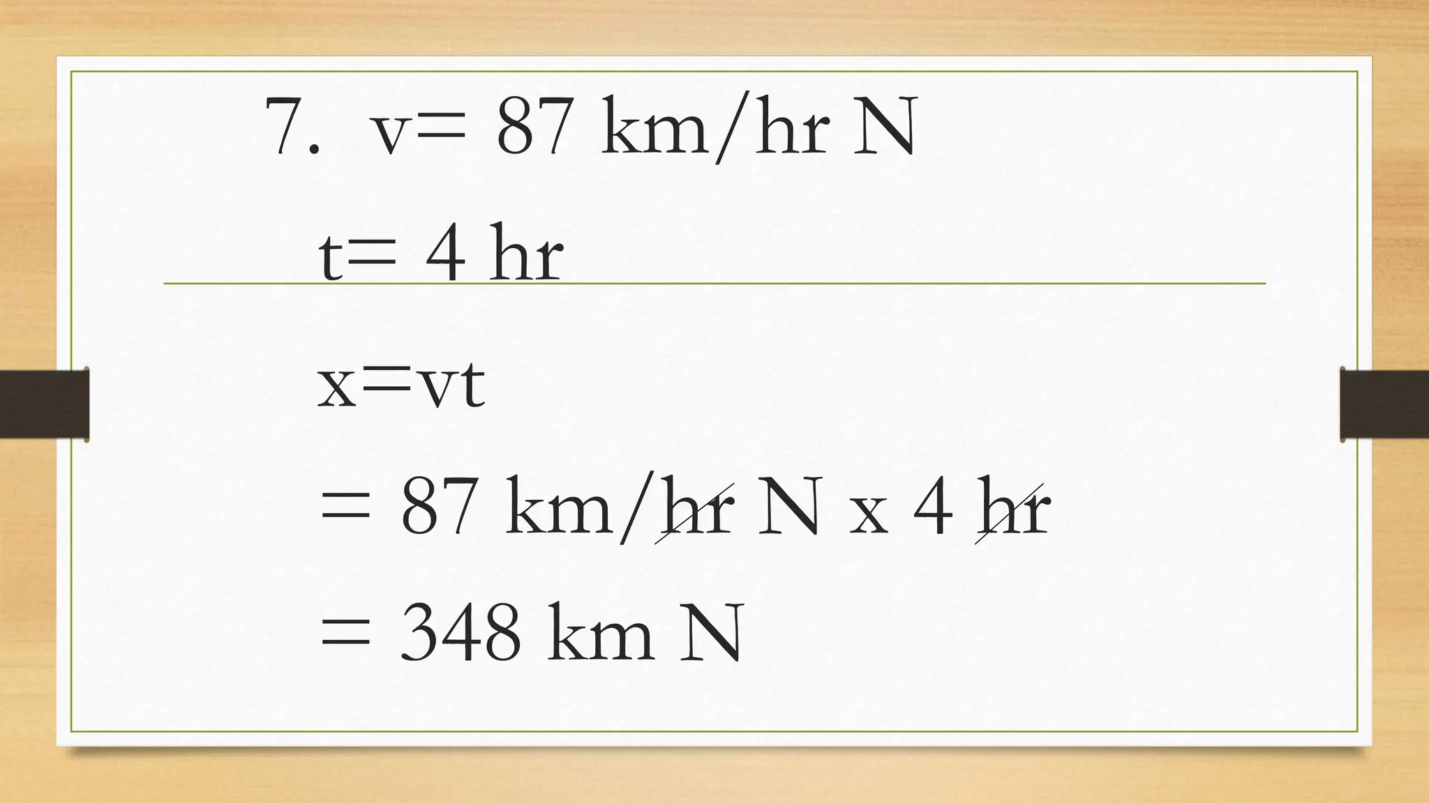 7. v= 87 km/hr N
t= 4 hr
x=vt
= 87 km/hr N x 4 hr
= 348 km N
 