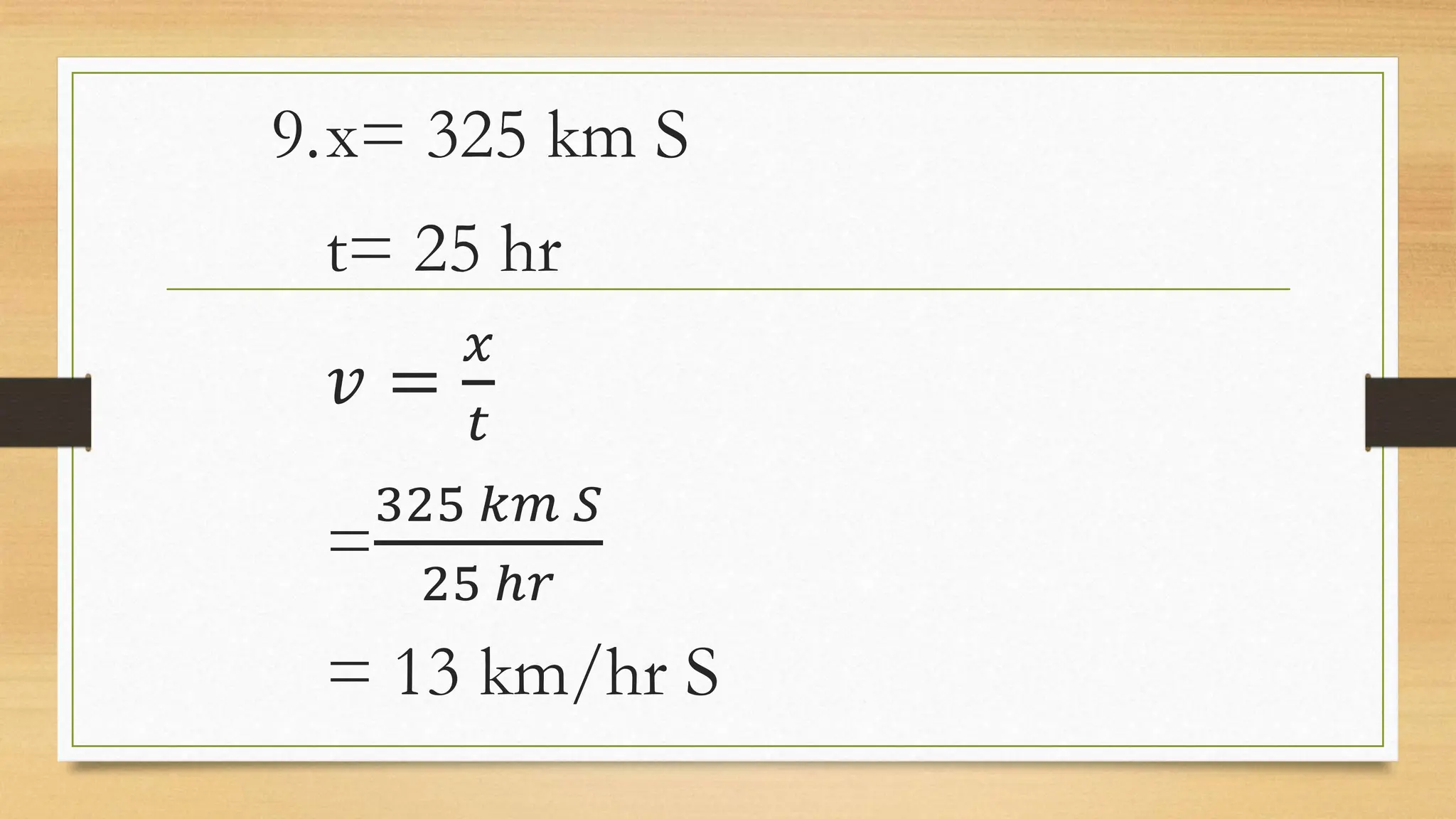 9.x= 325 km S
t= 25 hr
𝑣 =
𝑥
𝑡
=
325 𝑘𝑚 𝑆
25 ℎ𝑟
= 13 km/hr S
 