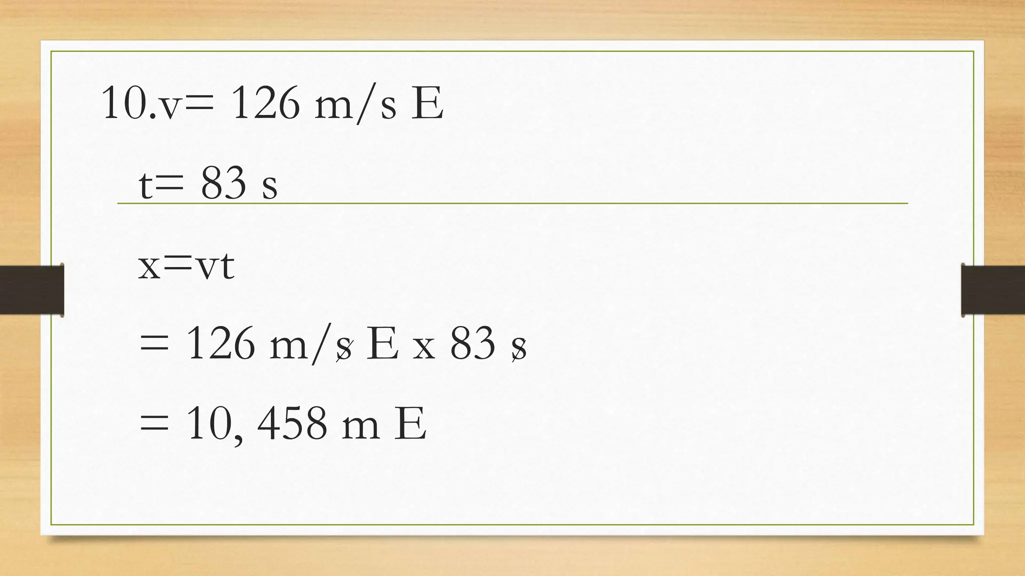 10.v= 126 m/s E
t= 83 s
x=vt
= 126 m/s E x 83 s
= 10, 458 m E
 