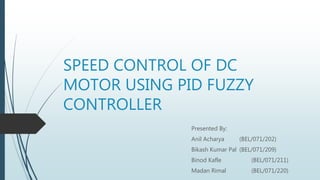 SPEED CONTROL OF DC
MOTOR USING PID FUZZY
CONTROLLER
Presented By:
Anil Acharya (BEL/071/202)
Bikash Kumar Pal (BEL/071/209)
Binod Kafle (BEL/071/211)
Madan Rimal (BEL/071/220)
 