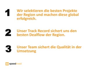 1   Wir selektieren die besten Projekte
    der Region und machen diese global
    erfolgreich.


2   Unser Track Record sichert uns den
    besten Dealflow der Region.


3   Unser Team sichert die Qualität in der
    Umsetzung
 