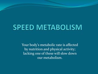 SPEED METABOLISM Your body's metabolic rate is affected by nutrition and physical activity; lacking one of these will slow down our metabolism.  