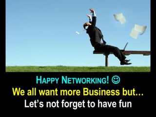 H APPY N ETWORKING ! We all want more Business but… Let’s not forget to have fun
