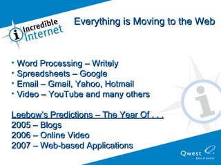 Word Processing – Writely Spreadsheets – Google Email – Gmail, Yahoo, Hotmail Video – YouTube and many others Leebow’s Predictions – The Year Of . . . 2005 – Blogs 2006 – Online Video 2007 – Web-based Applications Everything is Moving to the Web 
