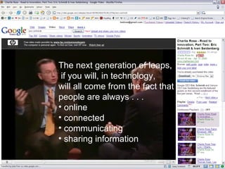The next generation of leaps, if you will, in technology,  will all come from the fact that  people are always . . . online connected communicating sharing information 