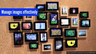 Manage images effectively
https://www.flickr.com/photos/orkomedix/5026054826
 