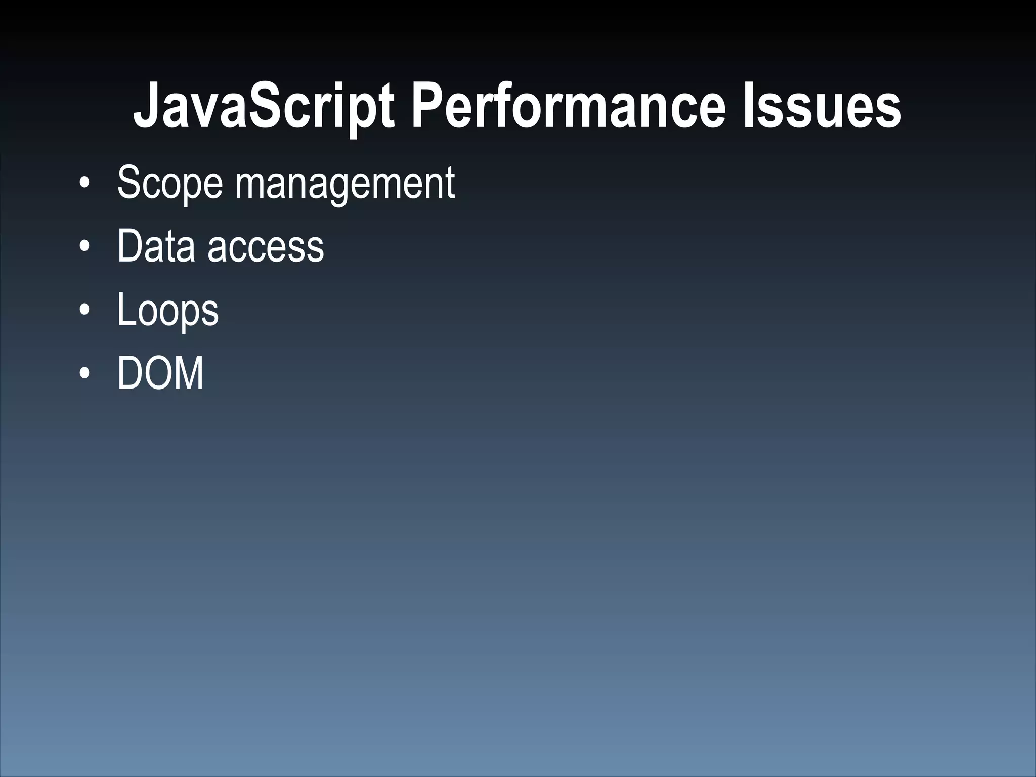 JavaScript Performance Issues
•   Scope management
•   Data access
•   Loops
•   DOM
 