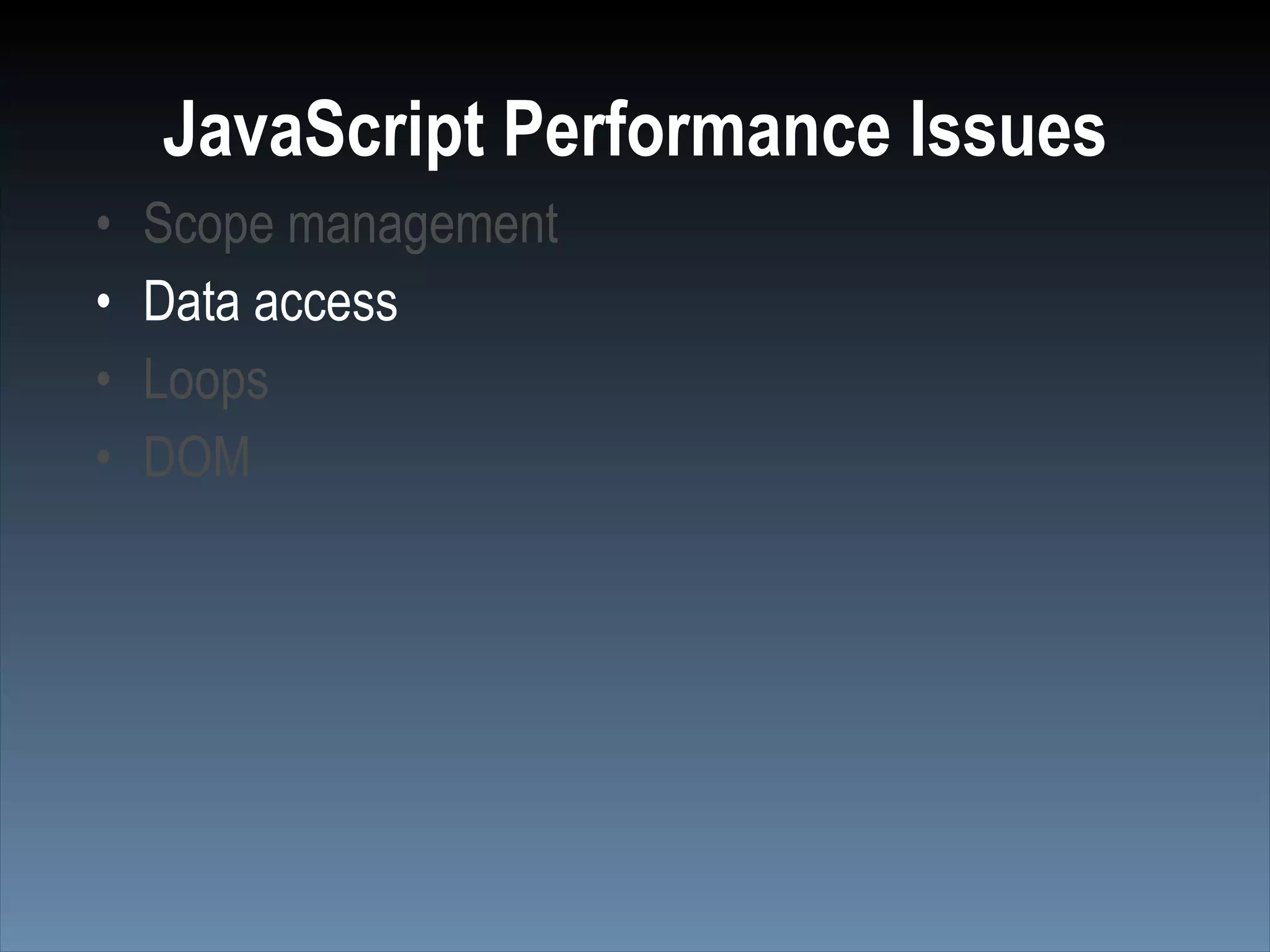 JavaScript Performance Issues
•   Scope management
•   Data access
•   Loops
•   DOM
 