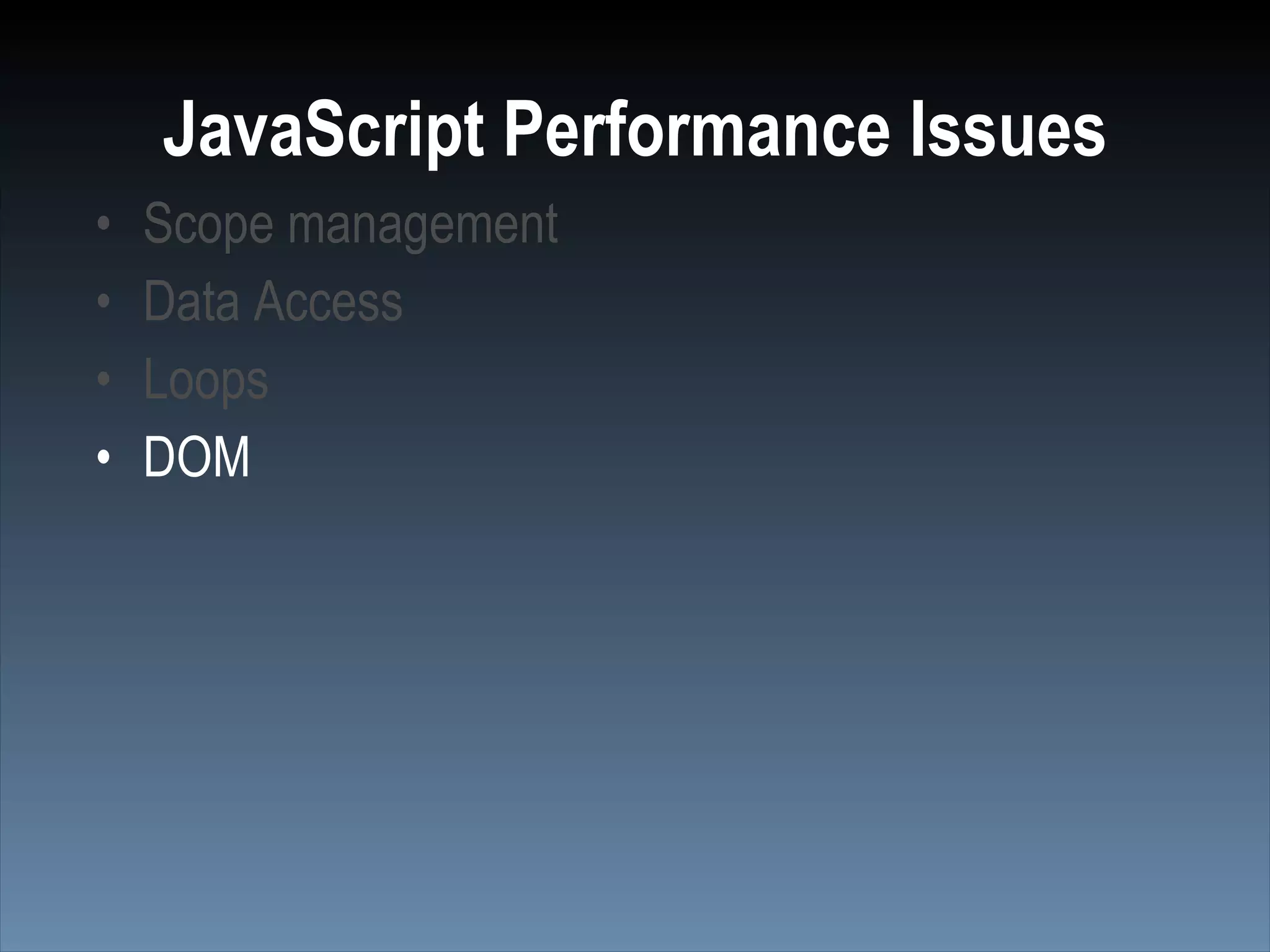 JavaScript Performance Issues
•   Scope management
•   Data Access
•   Loops
•   DOM
 
