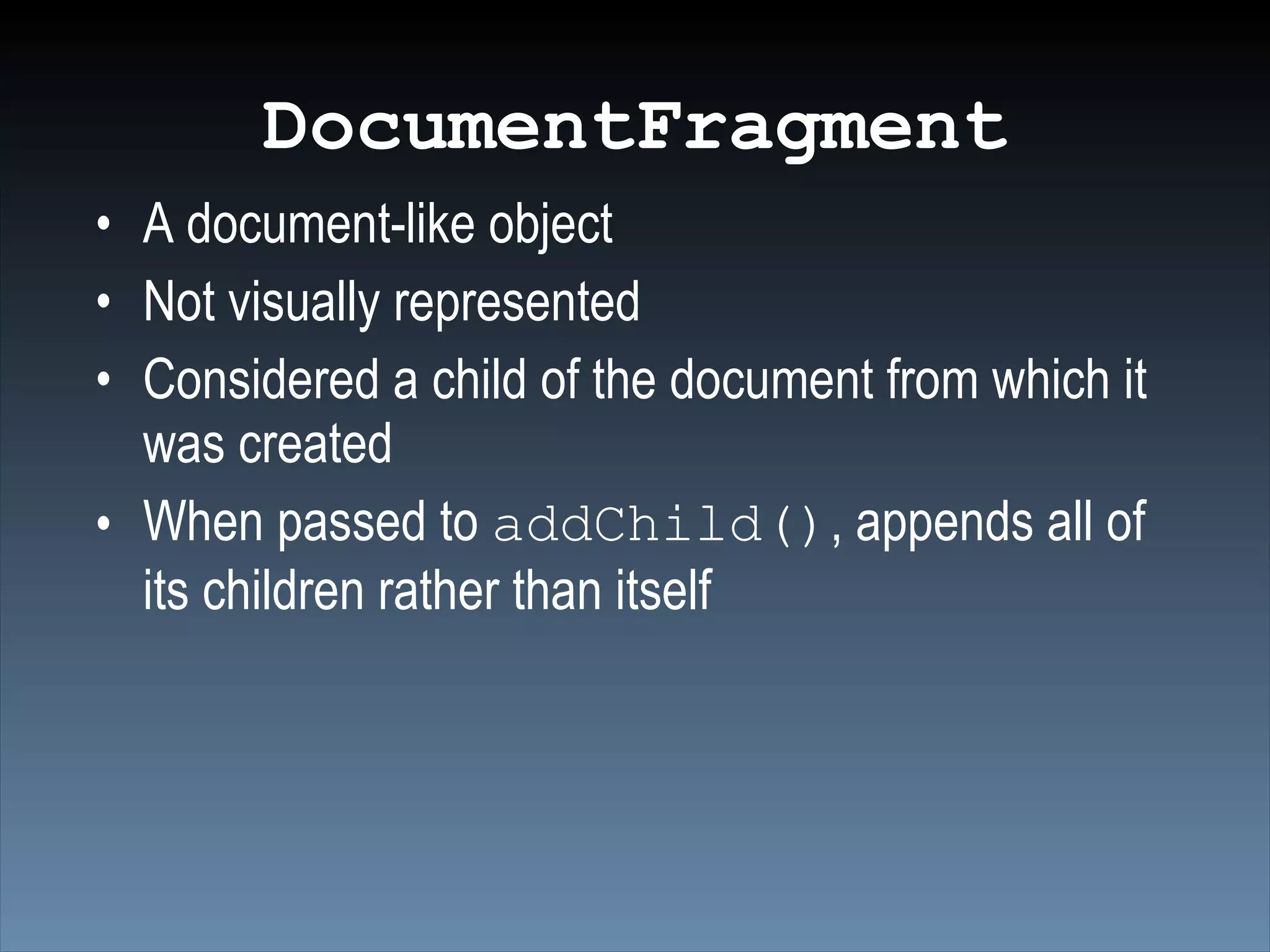 DocumentFragment
• A document-like object
• Not visually represented
• Considered a child of the document from which it
  was created
• When passed to addChild(), appends all of
  its children rather than itself
 