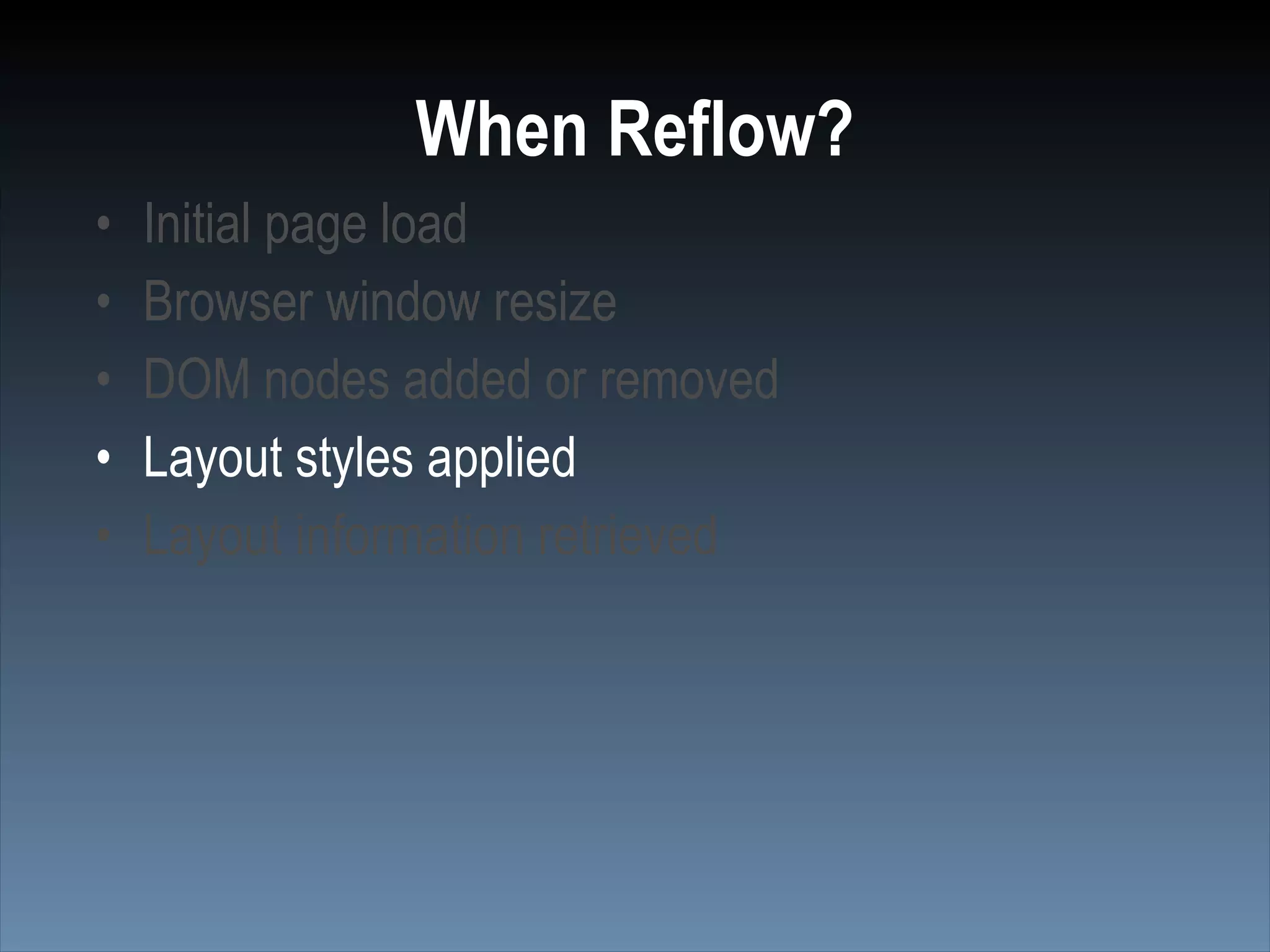 When Reflow?
•   Initial page load
•   Browser window resize
•   DOM nodes added or removed
•   Layout styles applied
•   Layout information retrieved
 