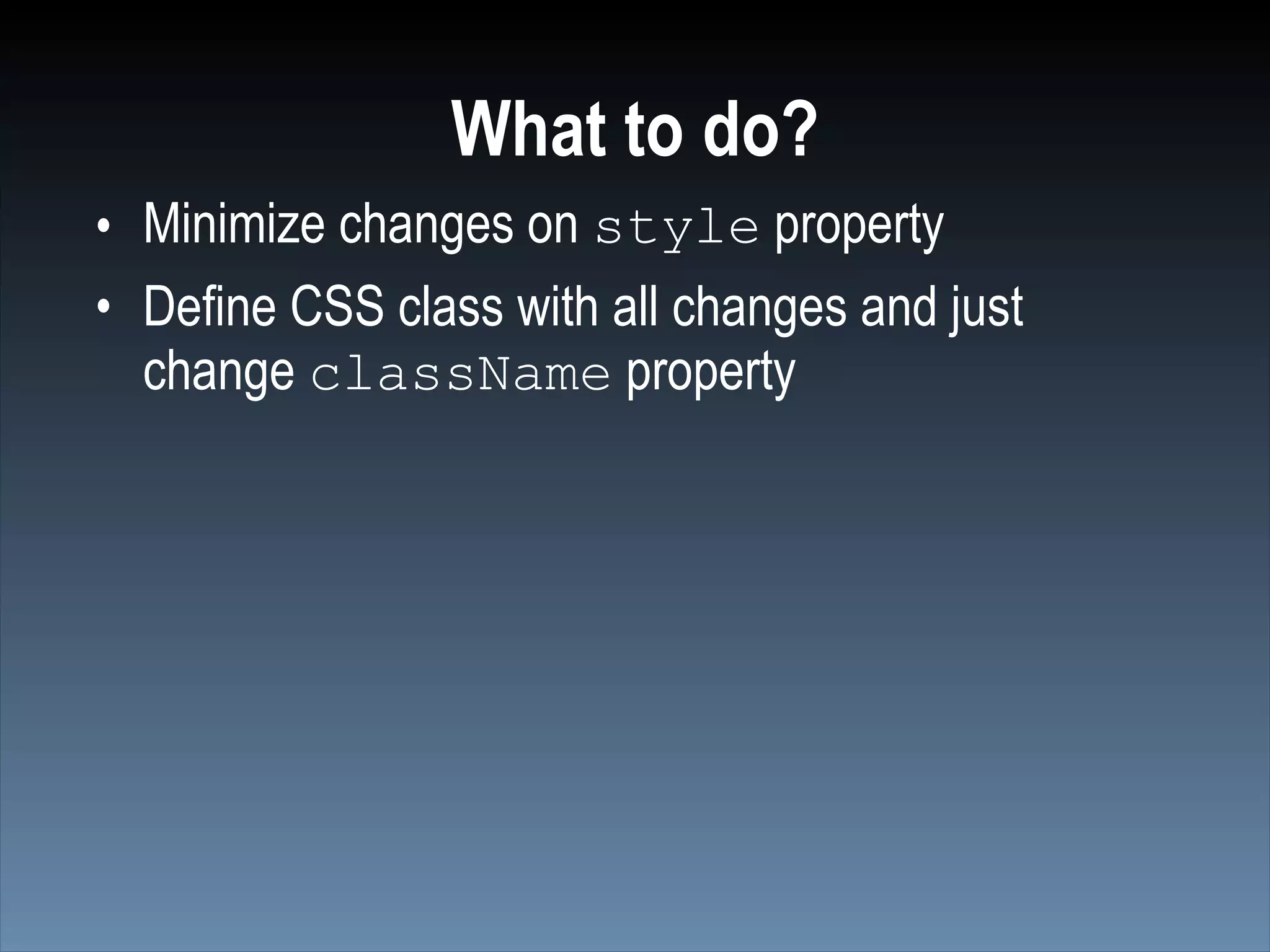 What to do?
• Minimize changes on style property
• Define CSS class with all changes and just
  change className property
 