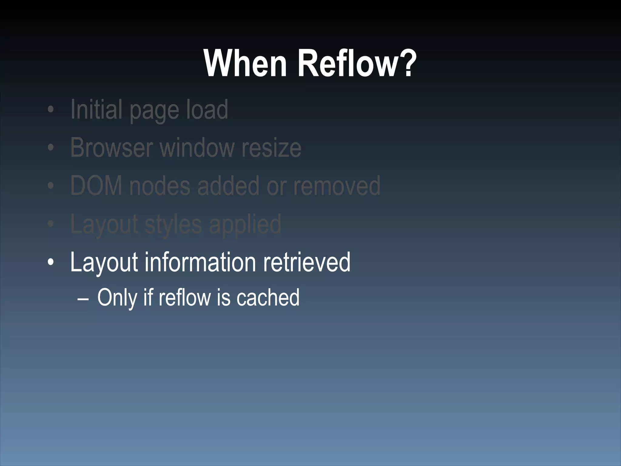 When Reflow?
•   Initial page load
•   Browser window resize
•   DOM nodes added or removed
•   Layout styles applied
•   Layout information retrieved
    – Only if reflow is cached
 