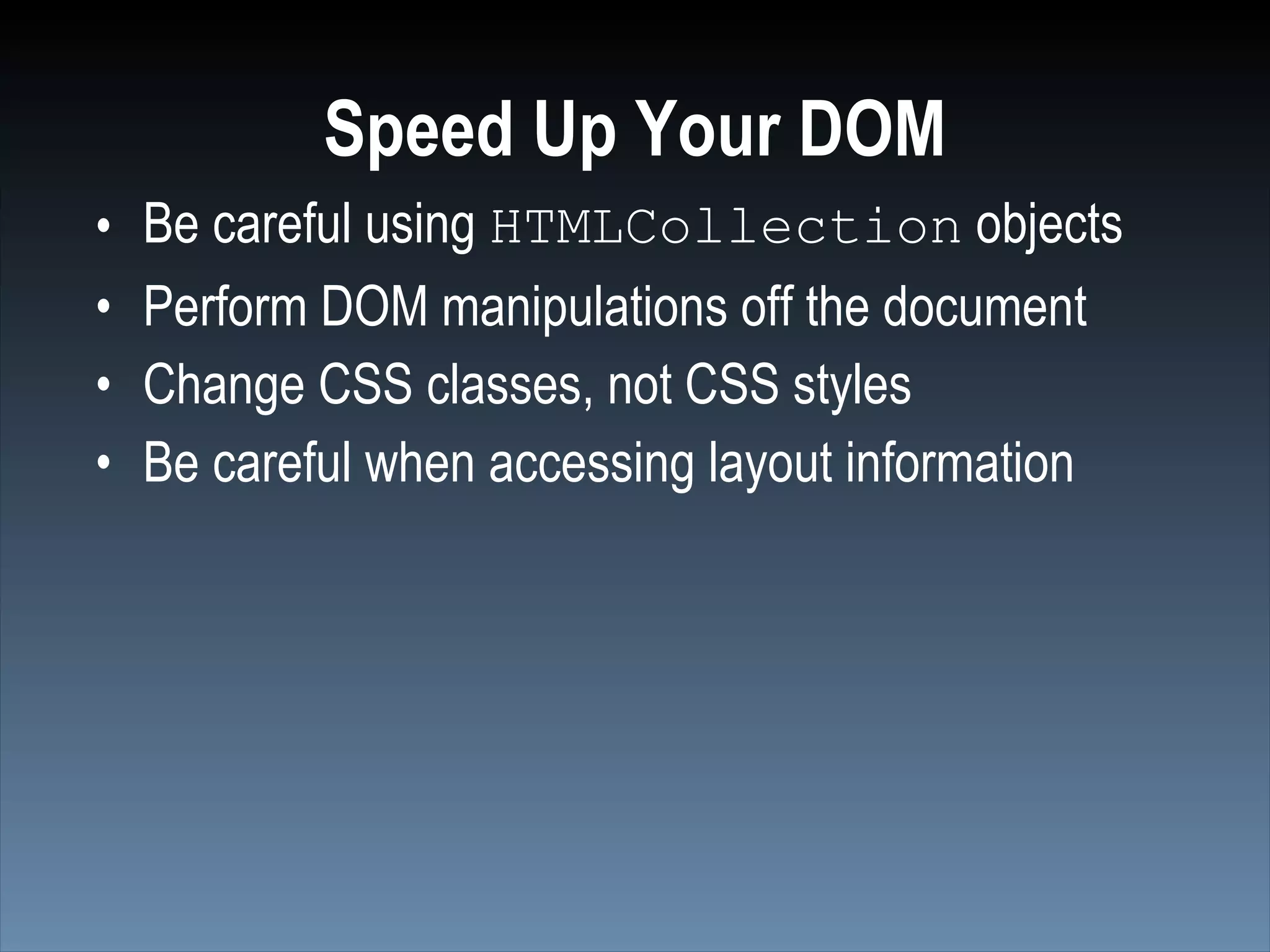 Speed Up Your DOM
•   Be careful using HTMLCollection objects
•   Perform DOM manipulations off the document
•   Change CSS classes, not CSS styles
•   Be careful when accessing layout information
 