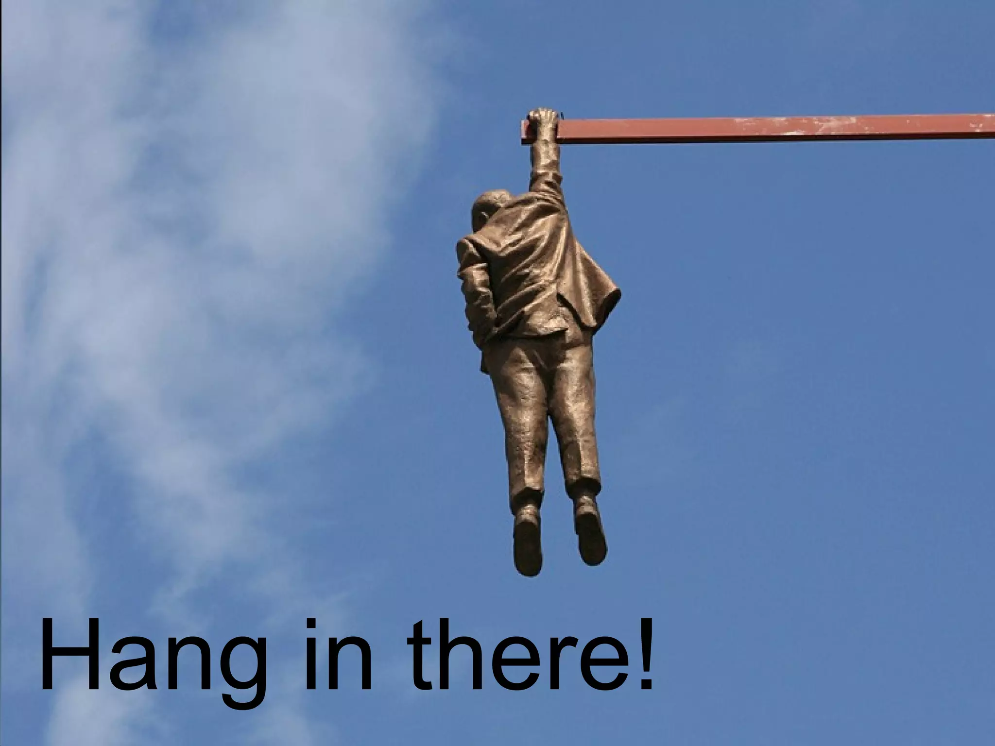 Hang in there!
 
