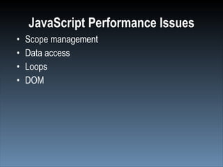 JavaScript Performance Issues
•   Scope management
•   Data access
•   Loops
•   DOM
 