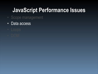 JavaScript Performance Issues
•   Scope management
•   Data access
•   Loops
•   DOM
 