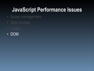 JavaScript Performance Issues
•   Scope management
•   Data Access
•   Loops
•   DOM
 