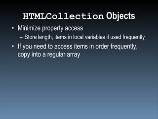 HTMLCollection Objects
• Minimize property access
   – Store length, items in local variables if used frequently
• If you need to access items in order frequently,
  copy into a regular array
 