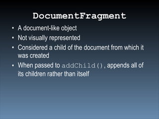 DocumentFragment
• A document-like object
• Not visually represented
• Considered a child of the document from which it
  was created
• When passed to addChild(), appends all of
  its children rather than itself
 