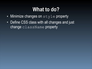 What to do?
• Minimize changes on style property
• Define CSS class with all changes and just
  change className property
 