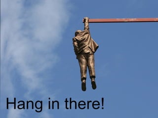 Hang in there!
 