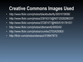 Creative Commons Images Used
•   http://www.flickr.com/photos/blackbutterfly/3051019058/
•   http://www.flickr.com/photos/23816315@N07/2528296337/
•   http://www.flickr.com/photos/37287477@N00/515178157/
•   http://www.flickr.com/photos/ottoman42/455242/
•   http://www.flickr.com/photos/crumbs/2702429363/
•   http://flickr.com/photos/oberazzi/318947873/
 